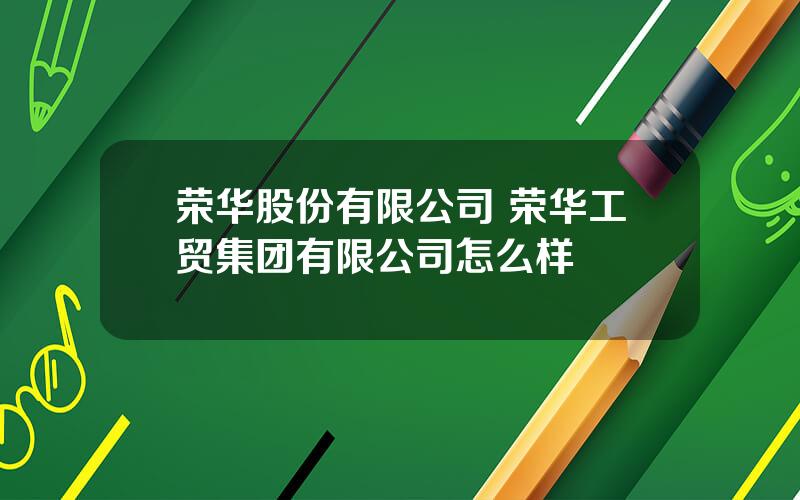 荣华股份有限公司 荣华工贸集团有限公司怎么样